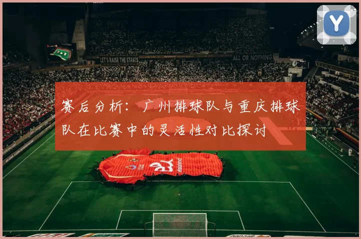 赛后分析：广州排球队与重庆排球队在比赛中的灵活性对比探讨