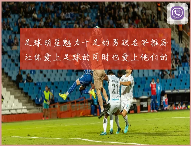 足球明星魅力十足的男孩名字推荐让你爱上足球的同时也爱上他们的名字