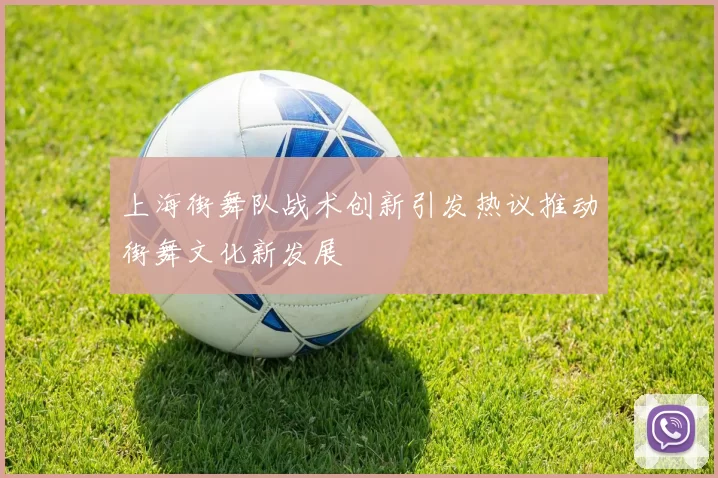 上海街舞队战术创新引发热议推动街舞文化新发展