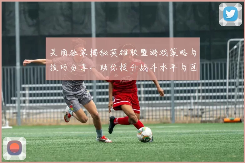 吴丽独家揭秘英雄联盟游戏策略与技巧分享，助你提升战斗水平与团队协作能力