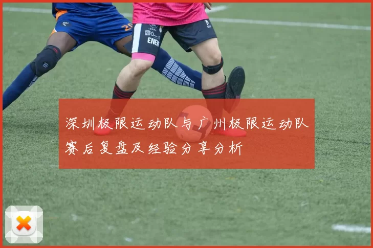 深圳极限运动队与广州极限运动队赛后复盘及经验分享分析
