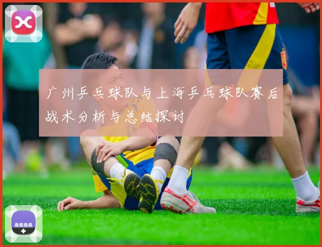 广州乒乓球队与上海乒乓球队赛后战术分析与总结探讨