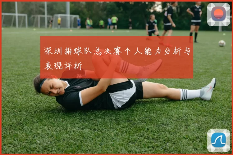 深圳排球队总决赛个人能力分析与表现评析