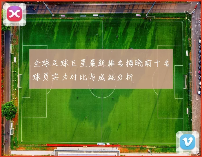 全球足球巨星最新排名揭晓前十名球员实力对比与成就分析