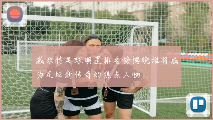 威尔特足球明星排名榜揭晓谁将成为足坛新传奇的焦点人物