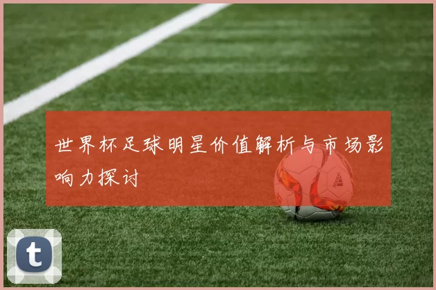 世界杯足球明星价值解析与市场影响力探讨
