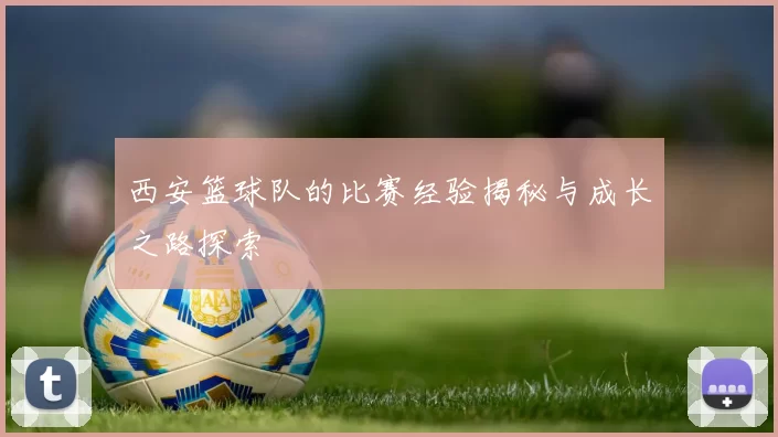 西安篮球队的比赛经验揭秘与成长之路探索