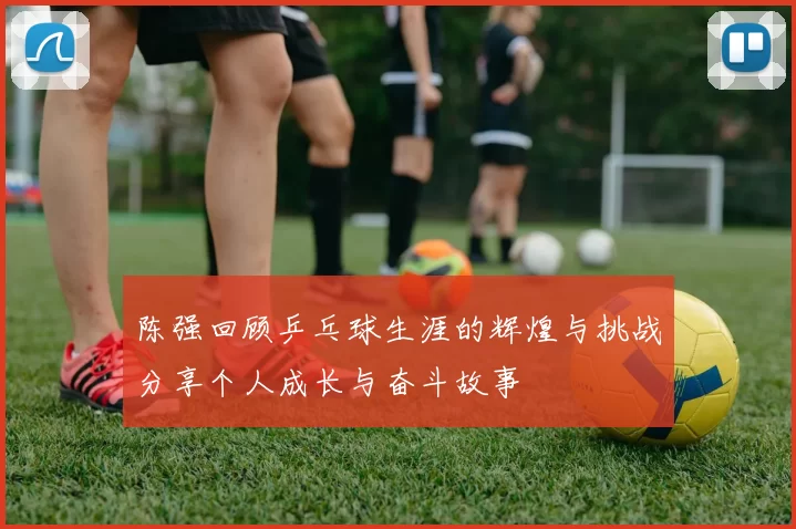 陈强回顾乒乓球生涯的辉煌与挑战分享个人成长与奋斗故事