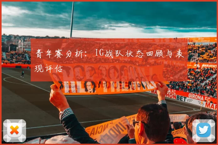 青年赛分析：IG战队状态回顾与表现评估