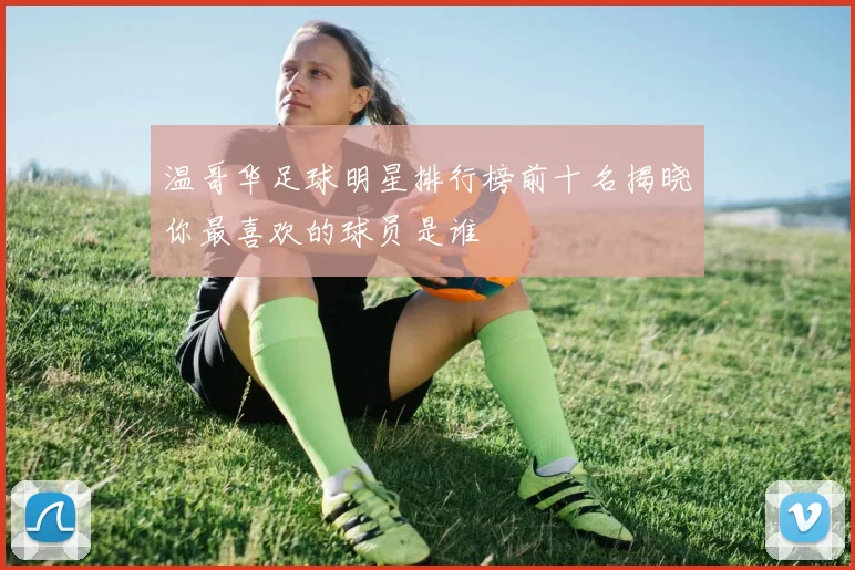 温哥华足球明星排行榜前十名揭晓你最喜欢的球员是谁