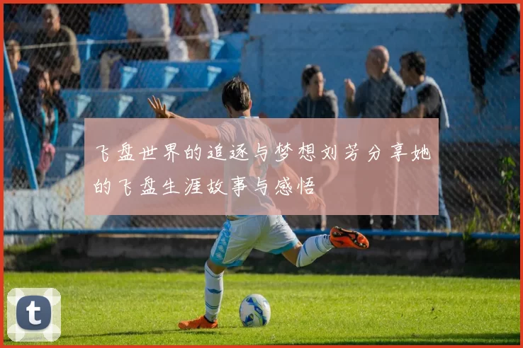 飞盘世界的追逐与梦想刘芳分享她的飞盘生涯故事与感悟