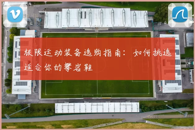 极限运动装备选购指南：如何挑选适合你的攀岩鞋