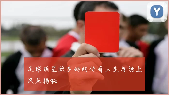 足球明星欧多姆的传奇人生与场上风采揭秘
