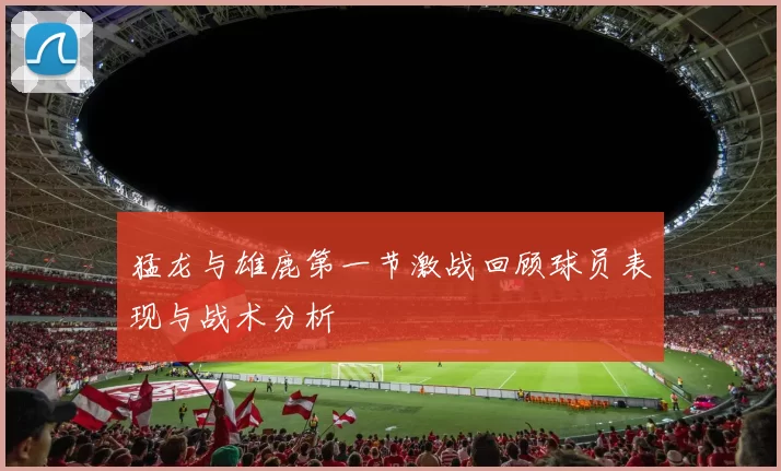 猛龙与雄鹿第一节激战回顾球员表现与战术分析