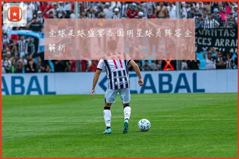 全球足球盛宴各国明星球员阵容全解析
