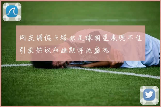 网友调侃卡塔尔足球明星表现不佳引发热议和幽默评论盛况