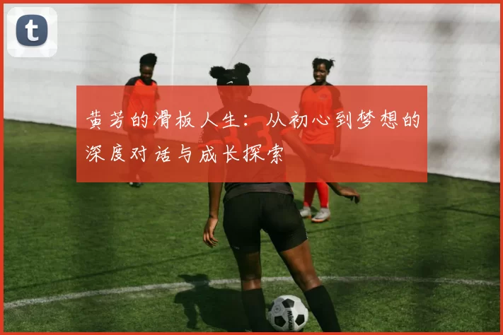 黄芳的滑板人生：从初心到梦想的深度对话与成长探索