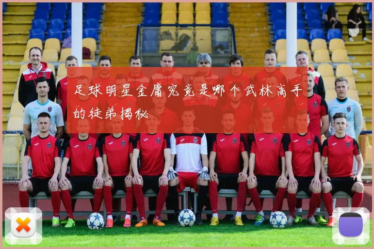 足球明星金庸究竟是哪个武林高手的徒弟揭秘