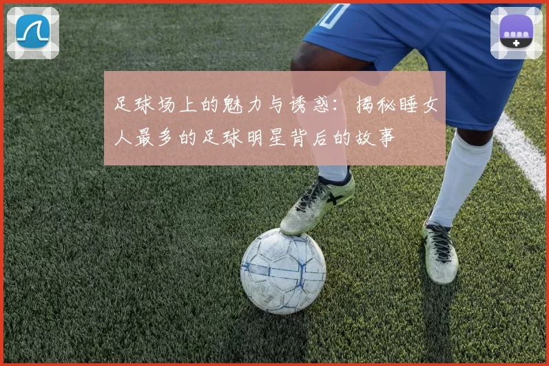 足球场上的魅力与诱惑：揭秘睡女人最多的足球明星背后的故事