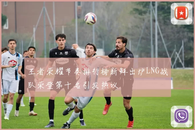 王者荣耀节奏排行榜新鲜出炉LNG战队荣登第十名引发热议