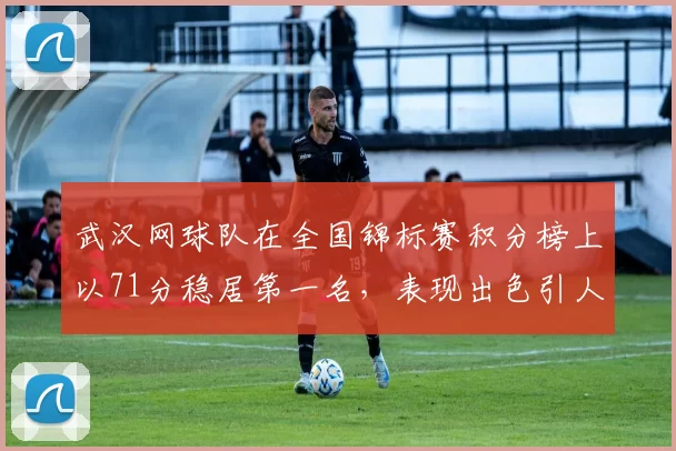 武汉网球队在全国锦标赛积分榜上以71分稳居第一名，表现出色引人瞩目
