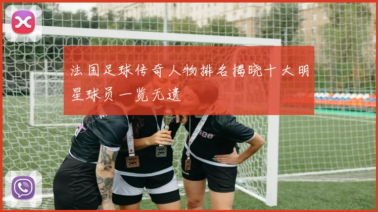 法国足球传奇人物排名揭晓十大明星球员一览无遗