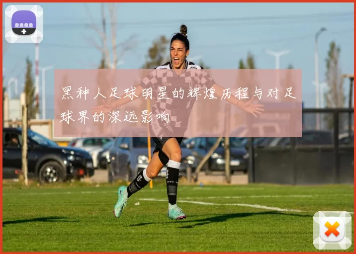 黑种人足球明星的辉煌历程与对足球界的深远影响