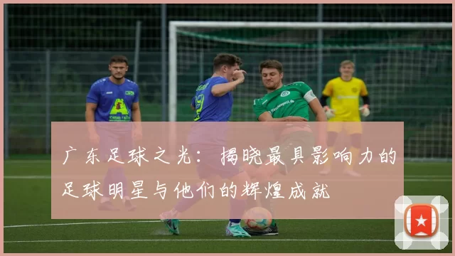 广东足球之光：揭晓最具影响力的足球明星与他们的辉煌成就