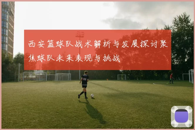 西安篮球队战术解析与发展探讨聚焦球队未来表现与挑战