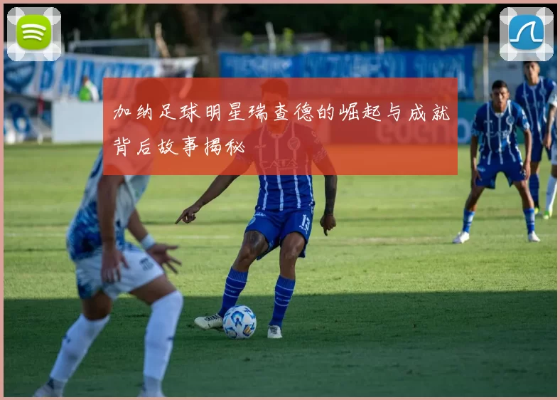 加纳足球明星瑞查德的崛起与成就背后故事揭秘