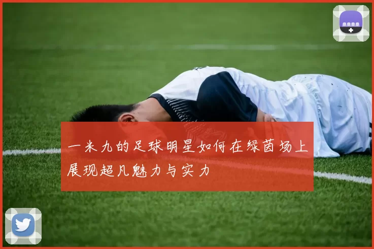 一米九的足球明星如何在绿茵场上展现超凡魅力与实力