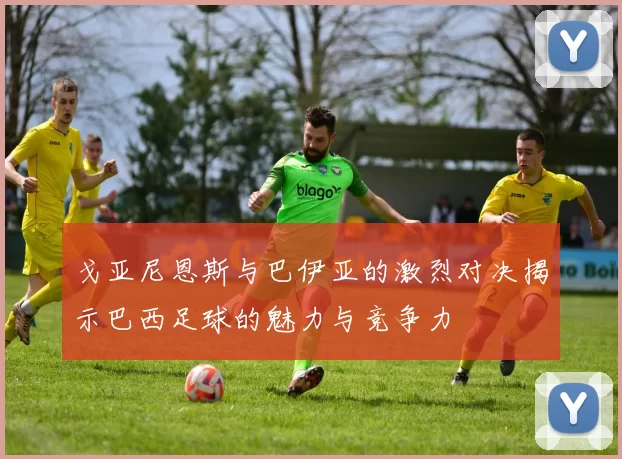 戈亚尼恩斯与巴伊亚的激烈对决揭示巴西足球的魅力与竞争力