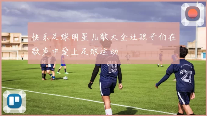 快乐足球明星儿歌大全让孩子们在歌声中爱上足球运动
