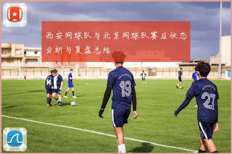 西安网球队与北京网球队赛后状态分析与复盘总结