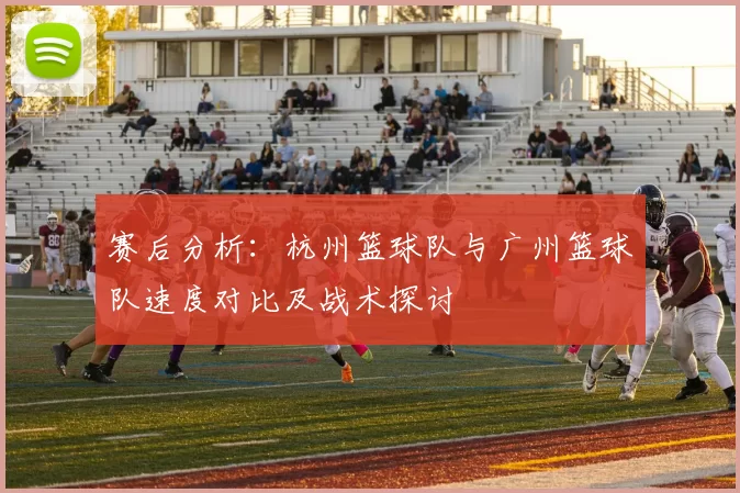 赛后分析：杭州篮球队与广州篮球队速度对比及战术探讨