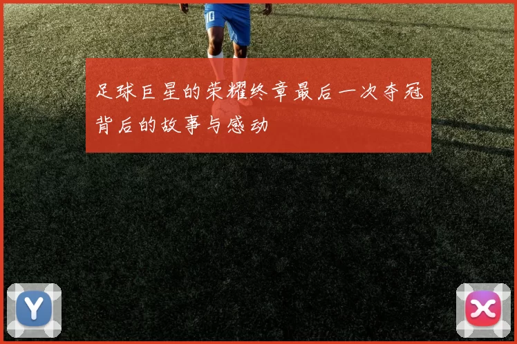 足球巨星的荣耀终章最后一次夺冠背后的故事与感动
