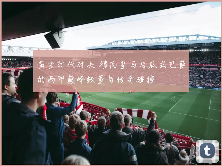 黄金时代对决 穆氏皇马与瓜式巴萨的西甲巅峰较量与传奇碰撞