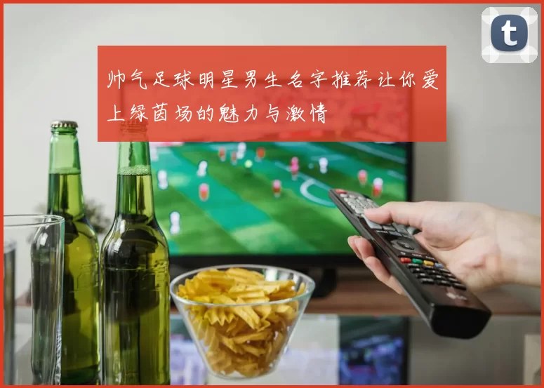 帅气足球明星男生名字推荐让你爱上绿茵场的魅力与激情
