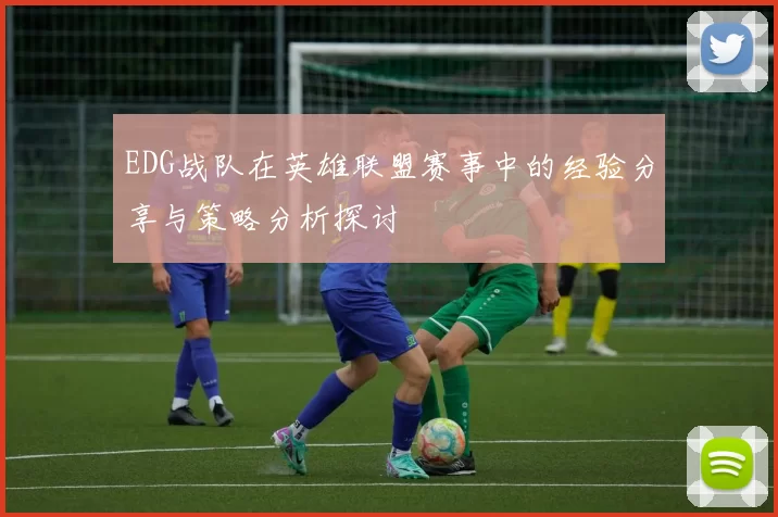 EDG战队在英雄联盟赛事中的经验分享与策略分析探讨