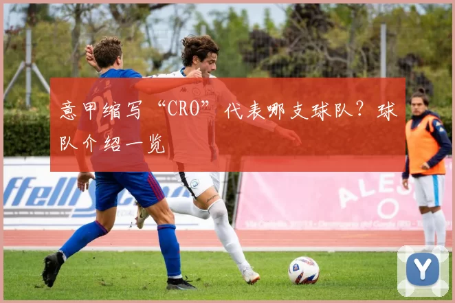 意甲缩写“CRO”代表哪支球队？球队介绍一览