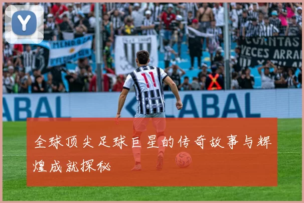 全球顶尖足球巨星的传奇故事与辉煌成就探秘