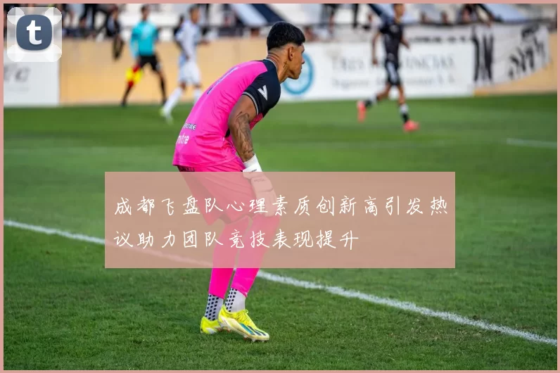 成都飞盘队心理素质创新高引发热议助力团队竞技表现提升