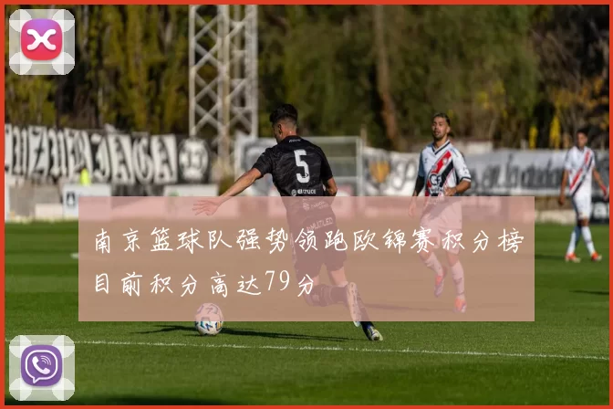 南京篮球队强势领跑欧锦赛积分榜目前积分高达79分