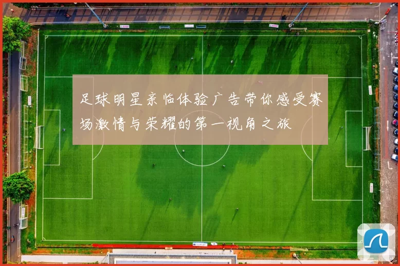 足球明星亲临体验广告带你感受赛场激情与荣耀的第一视角之旅
