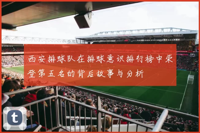 西安排球队在排球意识排行榜中荣登第五名的背后故事与分析