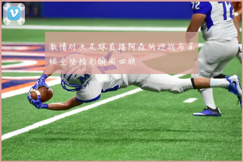 激情对决足球直播阿森纳迎战布莱顿全场精彩瞬间回顾