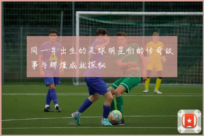 同一年出生的足球明星们的传奇故事与辉煌成就探秘