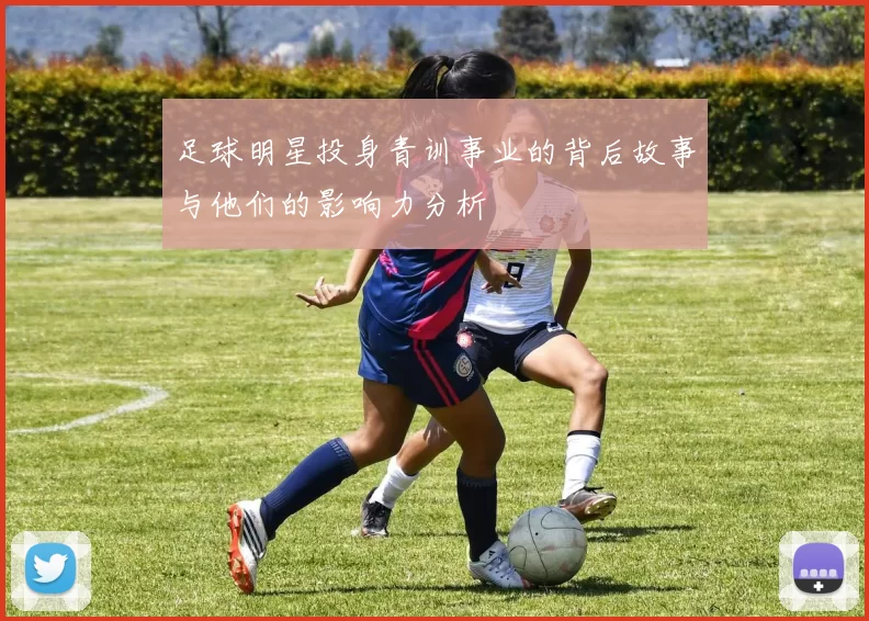 足球明星投身青训事业的背后故事与他们的影响力分析