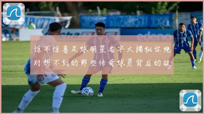 惊不惊喜足球明星名字大揭秘你绝对想不到的那些传奇球员背后的故事