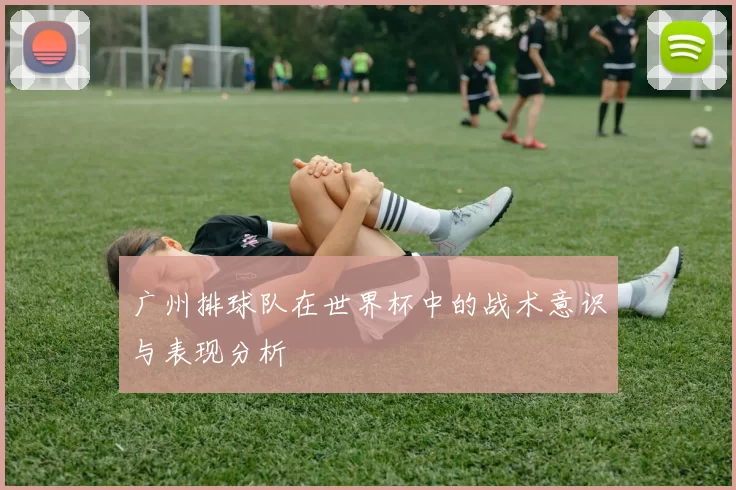 广州排球队在世界杯中的战术意识与表现分析